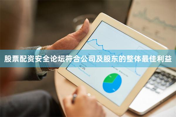 股票配资安全论坛符合公司及股东的整体最佳利益