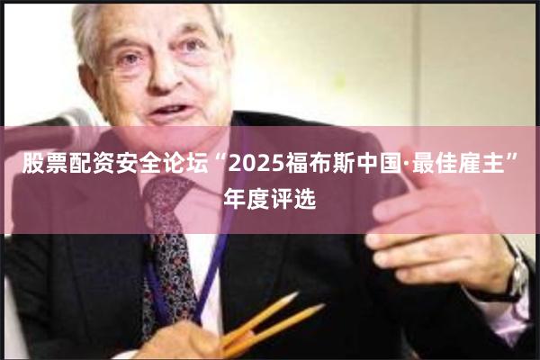 股票配资安全论坛“2025福布斯中国·最佳雇主”年度评选